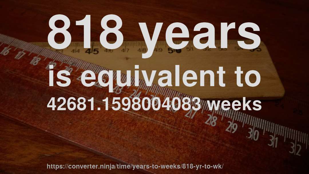818 years is equivalent to 42681.1598004083 weeks