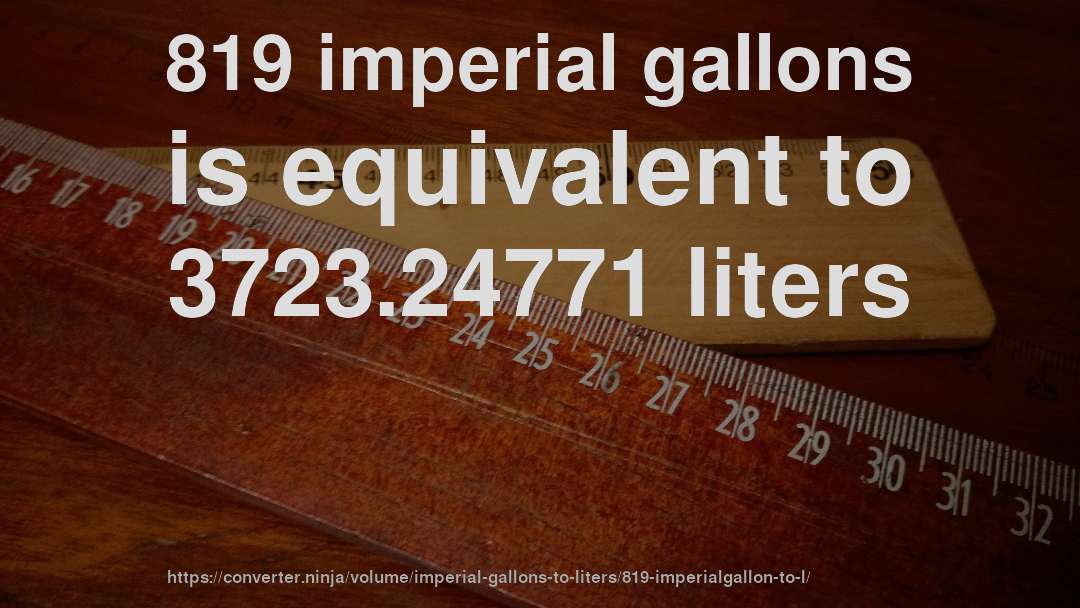 819 imperial gallons is equivalent to 3723.24771 liters