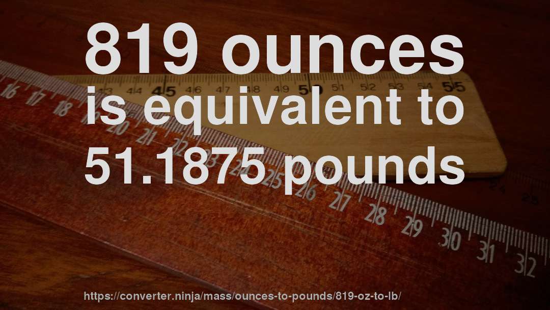 819 ounces is equivalent to 51.1875 pounds