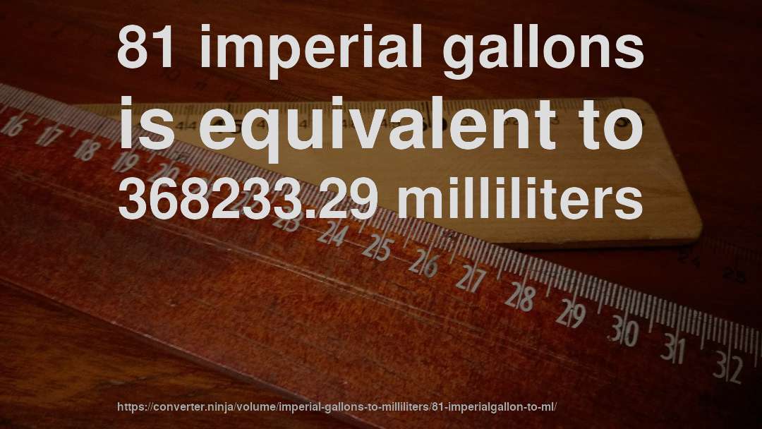 81 imperial gallons is equivalent to 368233.29 milliliters