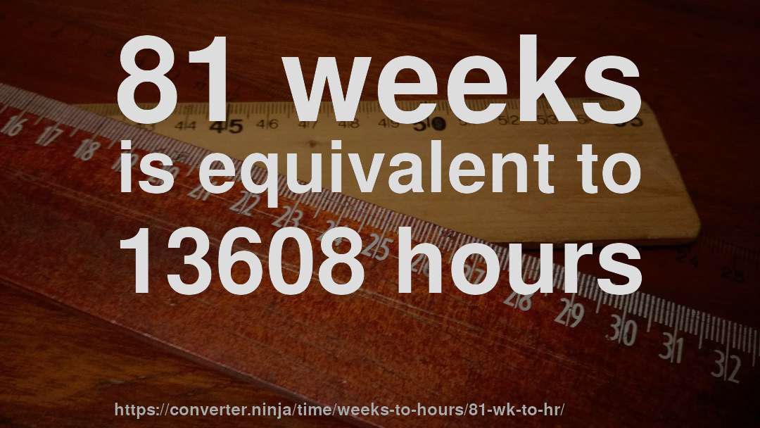 81 weeks is equivalent to 13608 hours