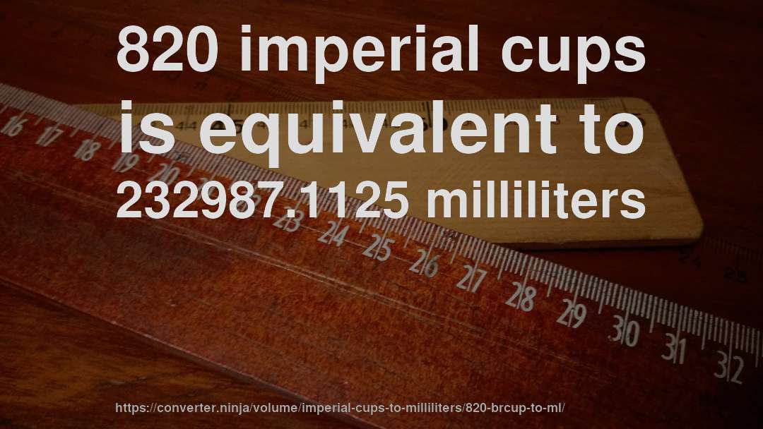820 imperial cups is equivalent to 232987.1125 milliliters