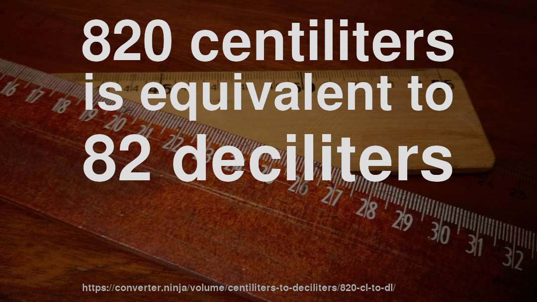 820 centiliters is equivalent to 82 deciliters