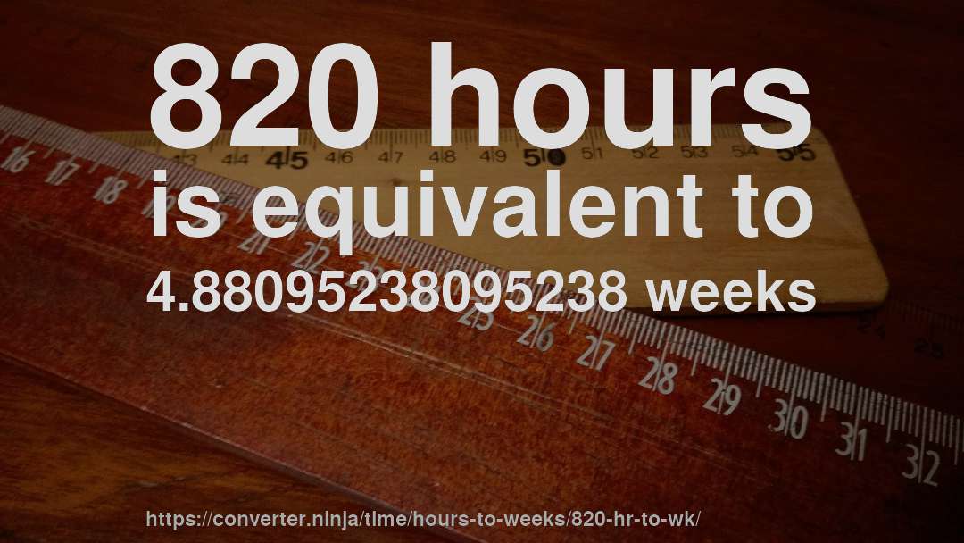 820 hours is equivalent to 4.88095238095238 weeks