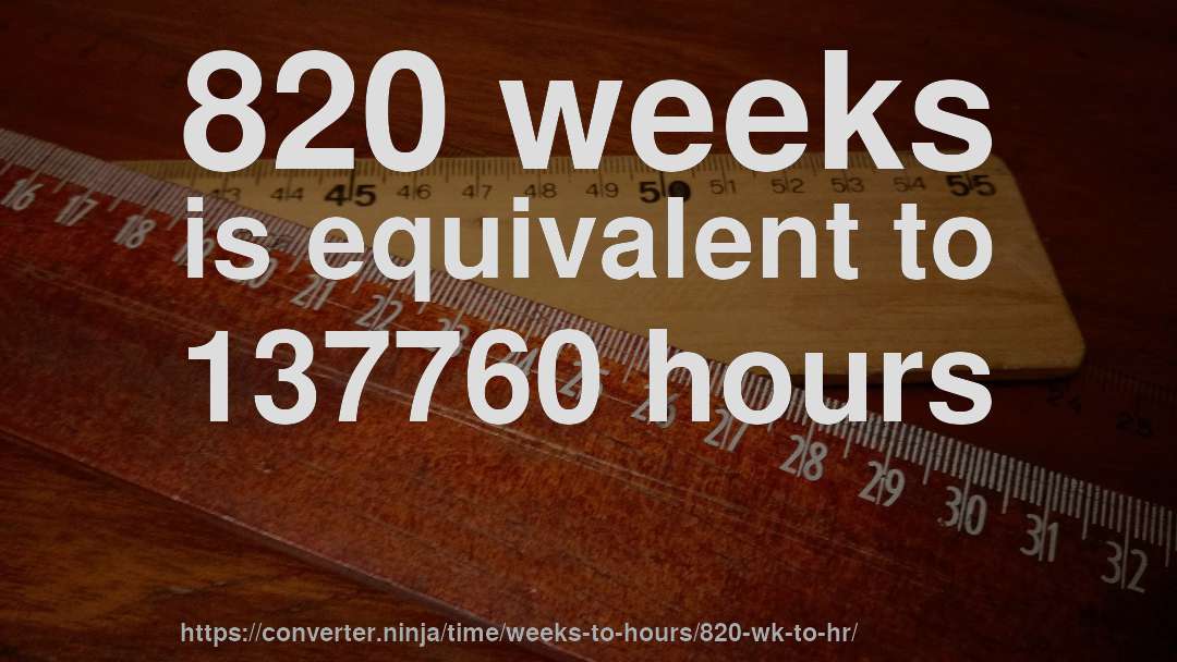 820 weeks is equivalent to 137760 hours