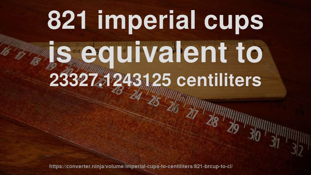 821 imperial cups is equivalent to 23327.1243125 centiliters