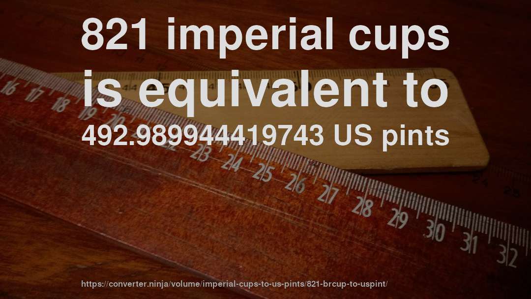 821 imperial cups is equivalent to 492.989944419743 US pints