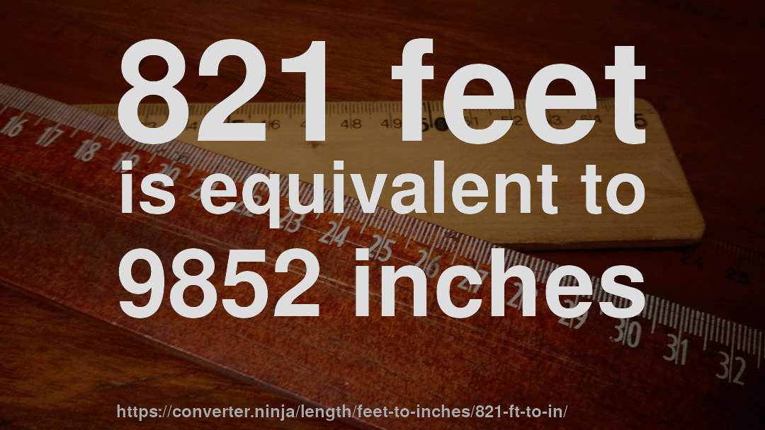 821 feet is equivalent to 9852 inches