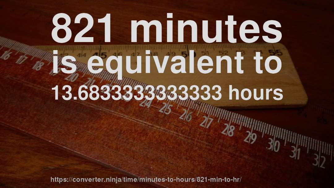 821 minutes is equivalent to 13.6833333333333 hours