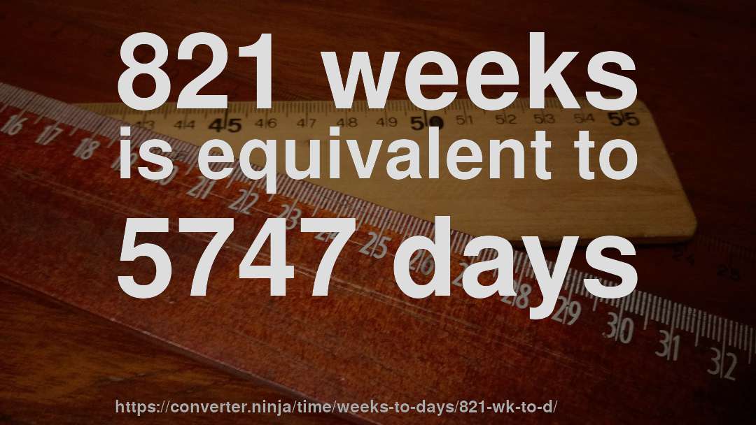 821 weeks is equivalent to 5747 days