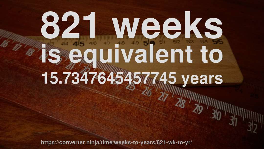 821 weeks is equivalent to 15.7347645457745 years