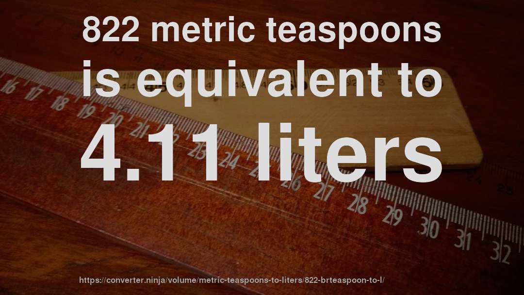 822 metric teaspoons is equivalent to 4.11 liters