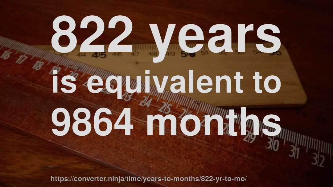 822 years is equivalent to 9864 months