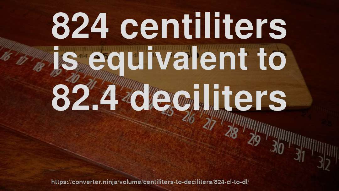 824 centiliters is equivalent to 82.4 deciliters