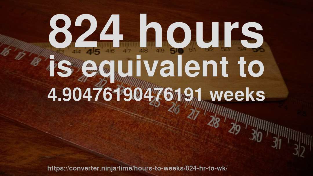 824 hours is equivalent to 4.90476190476191 weeks