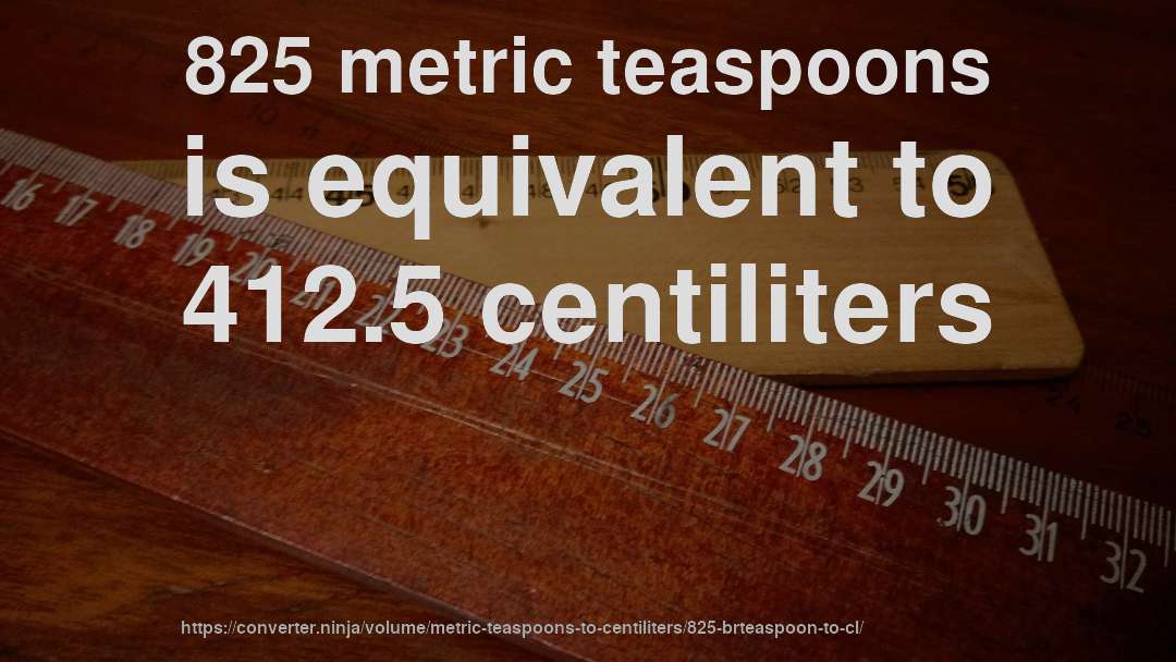 825 metric teaspoons is equivalent to 412.5 centiliters