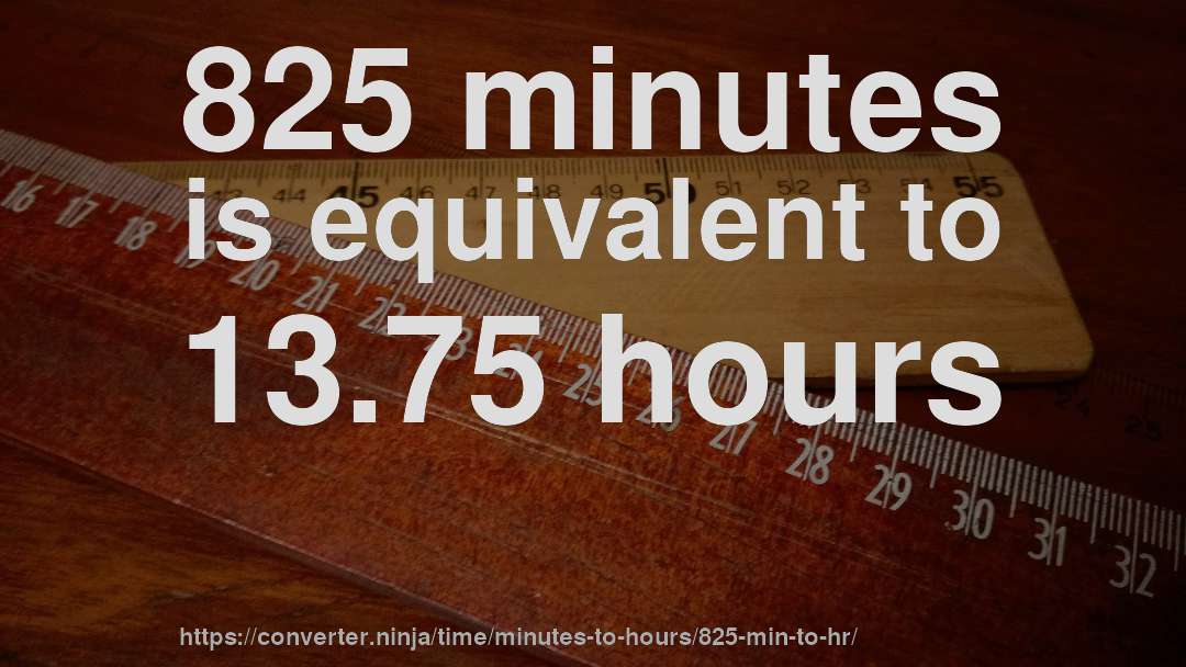 825 minutes is equivalent to 13.75 hours