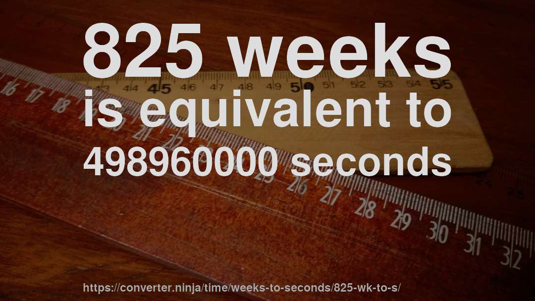 825 weeks is equivalent to 498960000 seconds