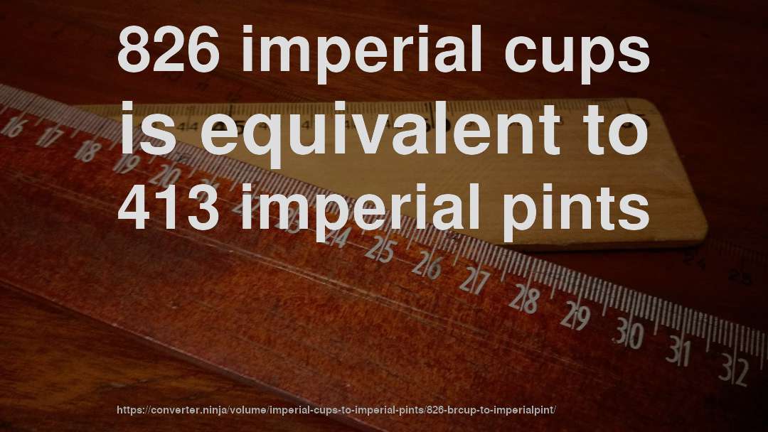 826 imperial cups is equivalent to 413 imperial pints