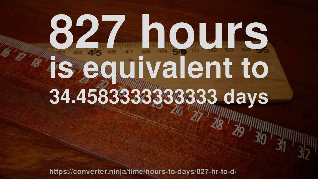 827 hours is equivalent to 34.4583333333333 days