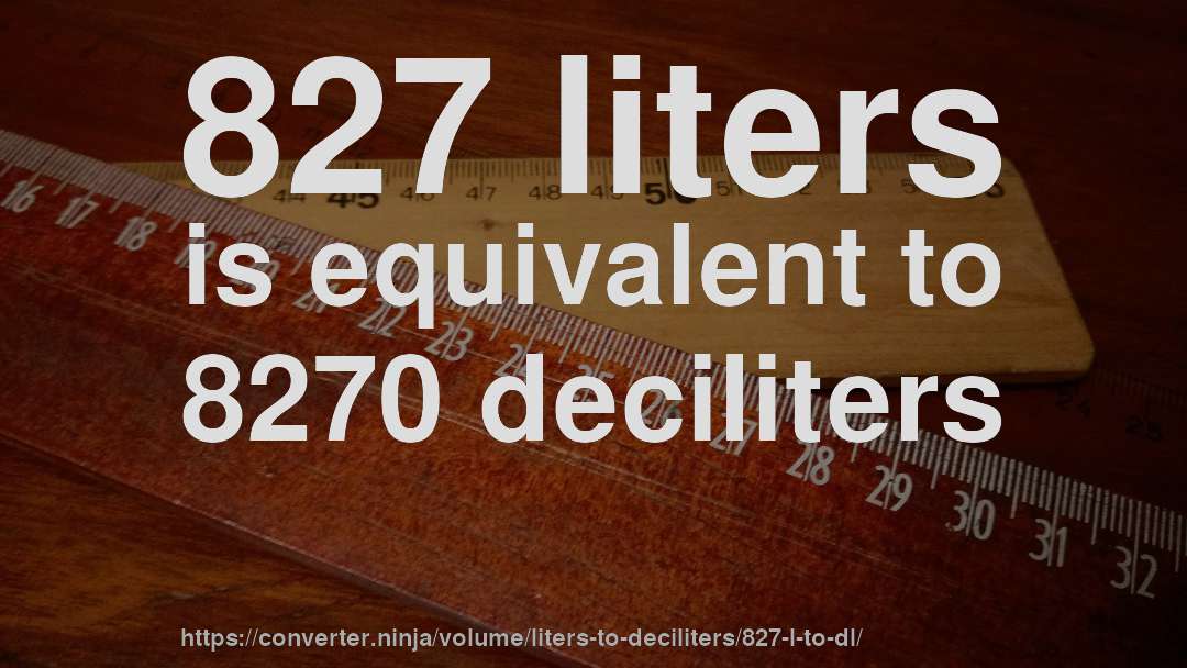 827 liters is equivalent to 8270 deciliters