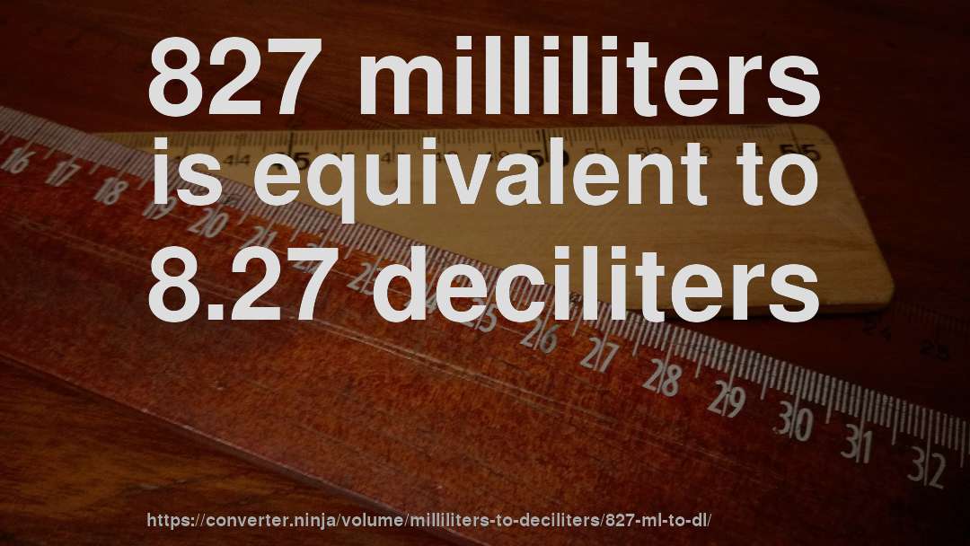 827 milliliters is equivalent to 8.27 deciliters