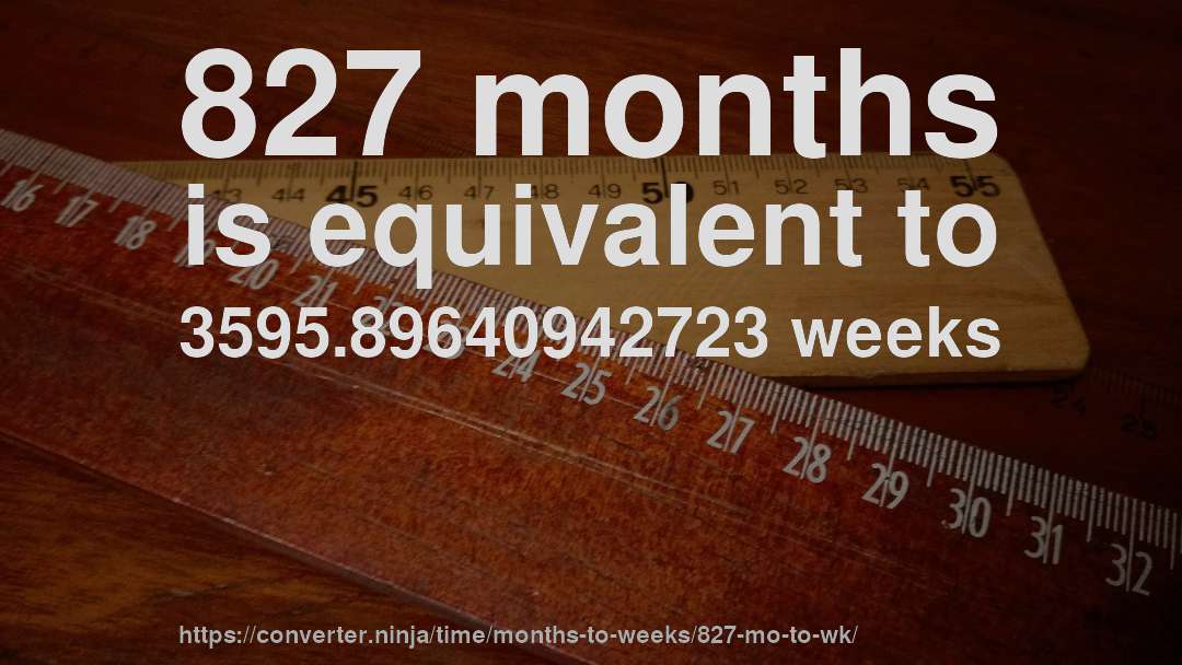 827 months is equivalent to 3595.89640942723 weeks