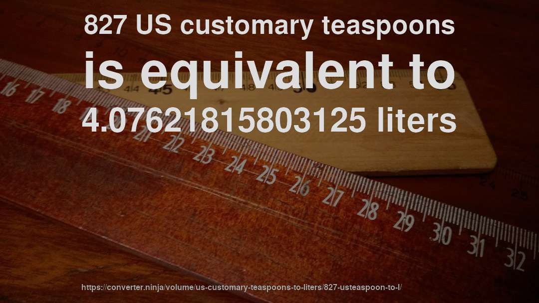 827 US customary teaspoons is equivalent to 4.07621815803125 liters