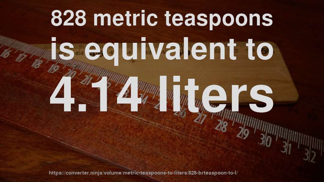 828 metric teaspoons is equivalent to 4.14 liters