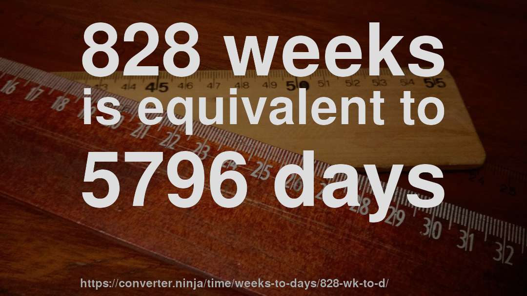 828 weeks is equivalent to 5796 days