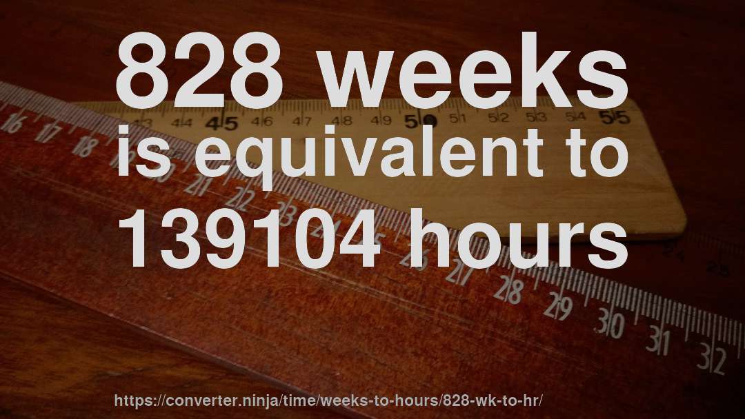 828 weeks is equivalent to 139104 hours