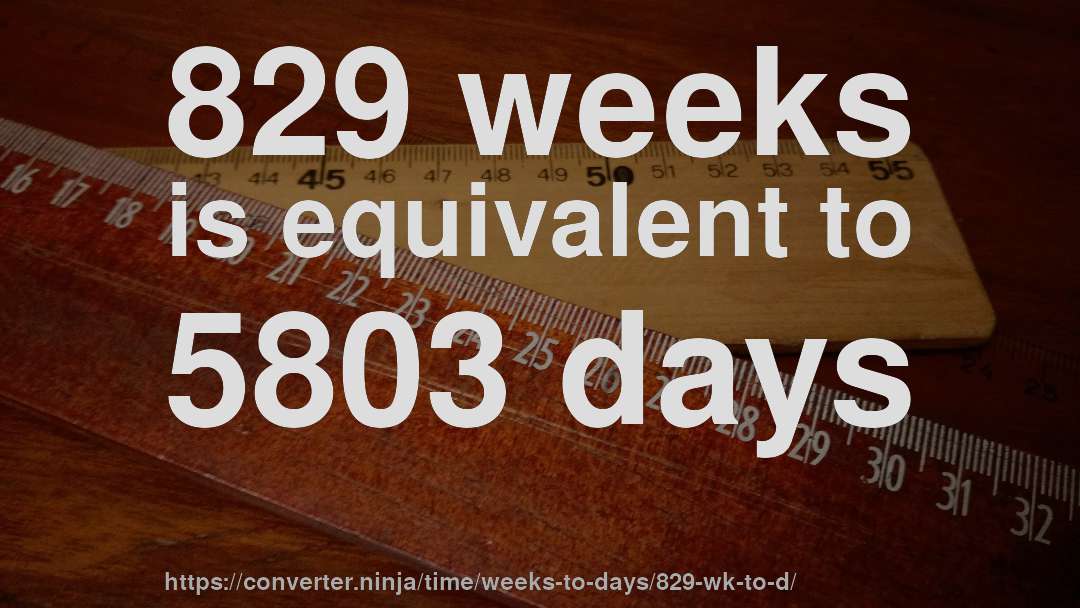 829 weeks is equivalent to 5803 days