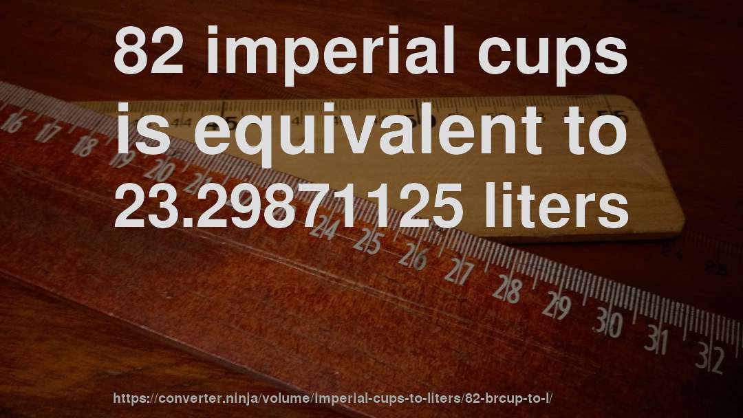 82 imperial cups is equivalent to 23.29871125 liters