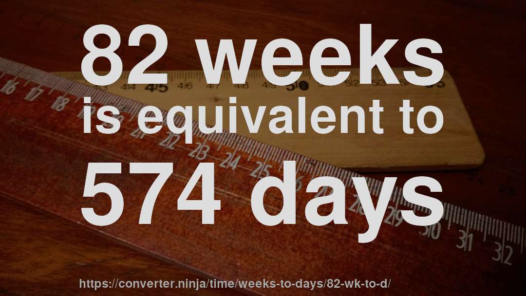 82 weeks is equivalent to 574 days
