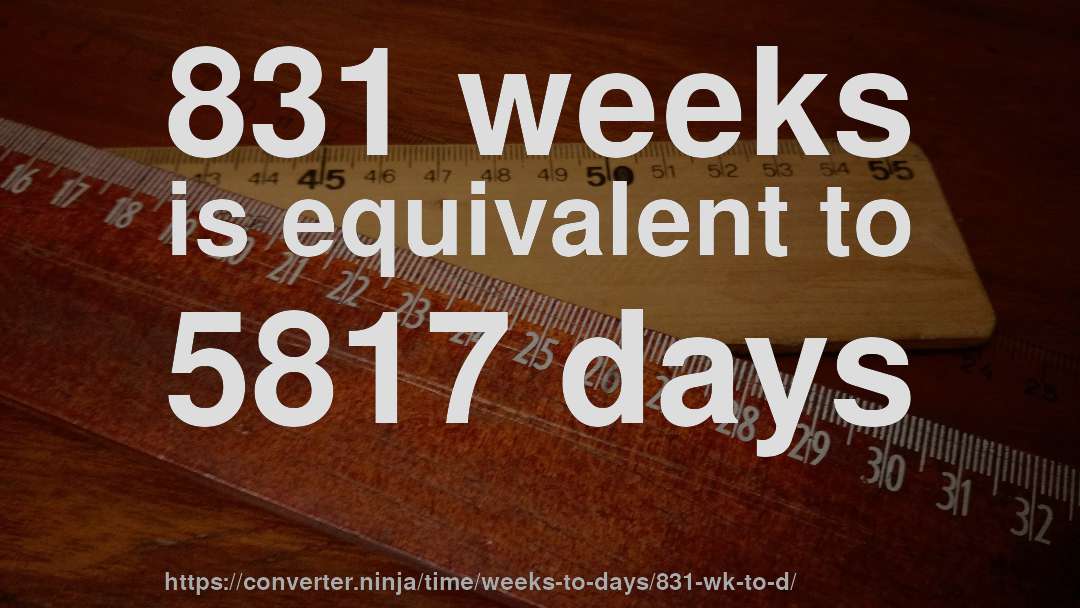 831 weeks is equivalent to 5817 days