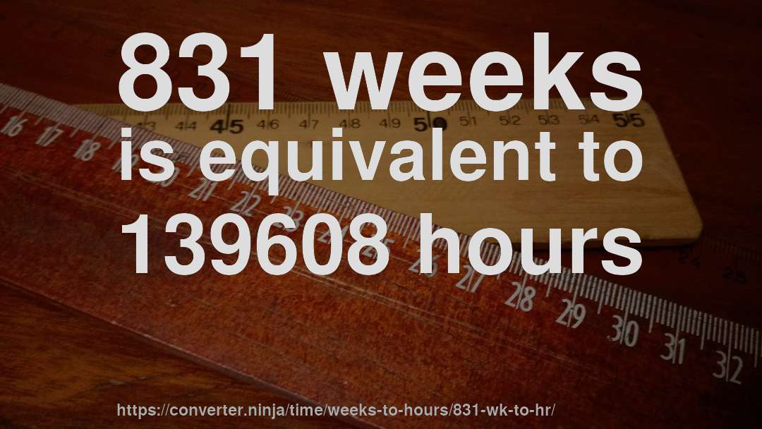 831 weeks is equivalent to 139608 hours