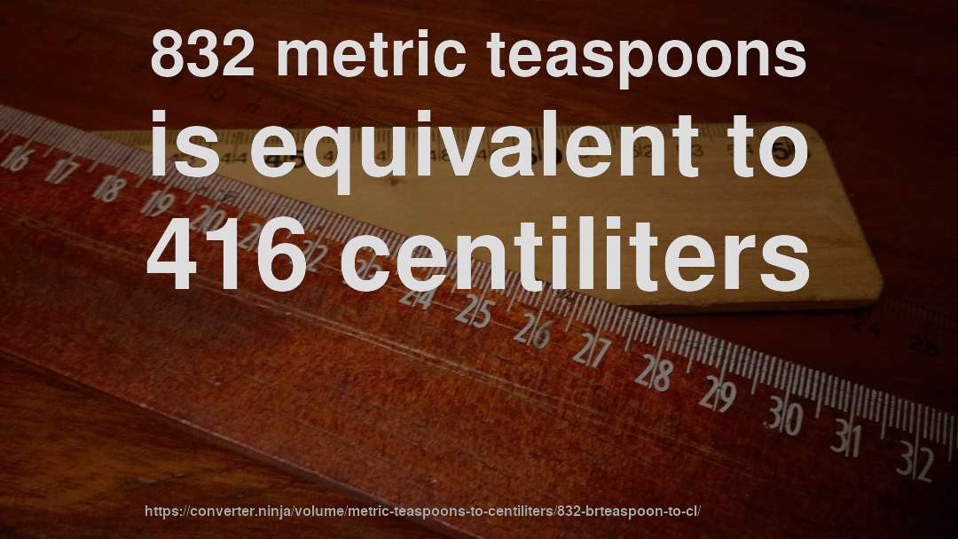 832 metric teaspoons is equivalent to 416 centiliters