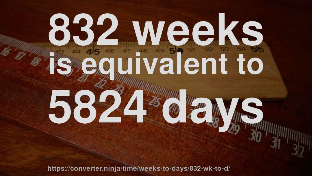 832 weeks is equivalent to 5824 days