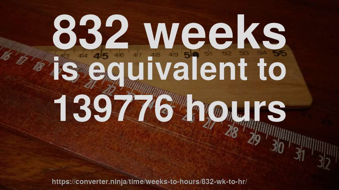 832 weeks is equivalent to 139776 hours