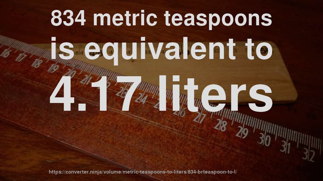 834 metric teaspoons is equivalent to 4.17 liters