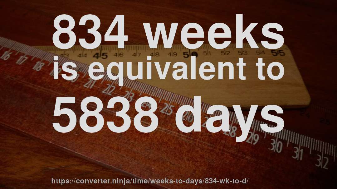 834 weeks is equivalent to 5838 days