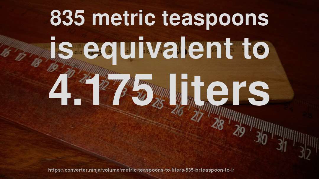 835 metric teaspoons is equivalent to 4.175 liters