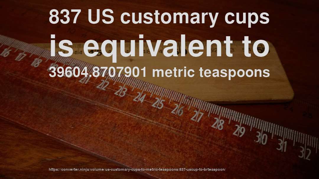 837 US customary cups is equivalent to 39604.8707901 metric teaspoons