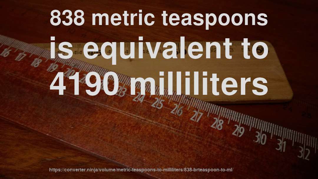 838 metric teaspoons is equivalent to 4190 milliliters