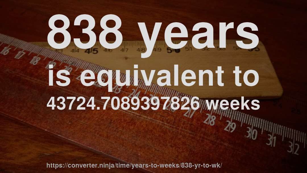 838 years is equivalent to 43724.7089397826 weeks