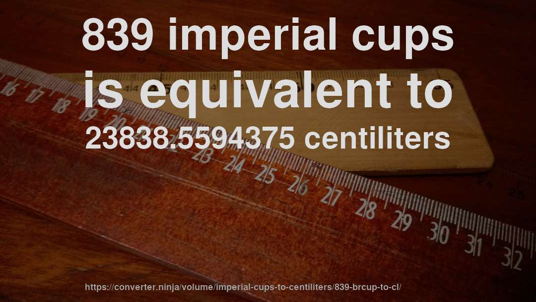 839 imperial cups is equivalent to 23838.5594375 centiliters