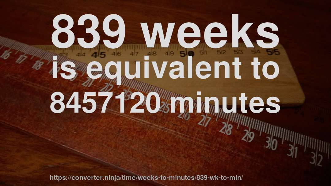839 weeks is equivalent to 8457120 minutes