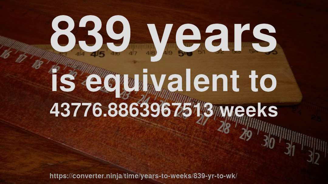 839 years is equivalent to 43776.8863967513 weeks