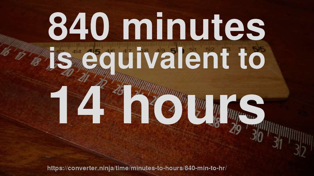 840 minutes is equivalent to 14 hours