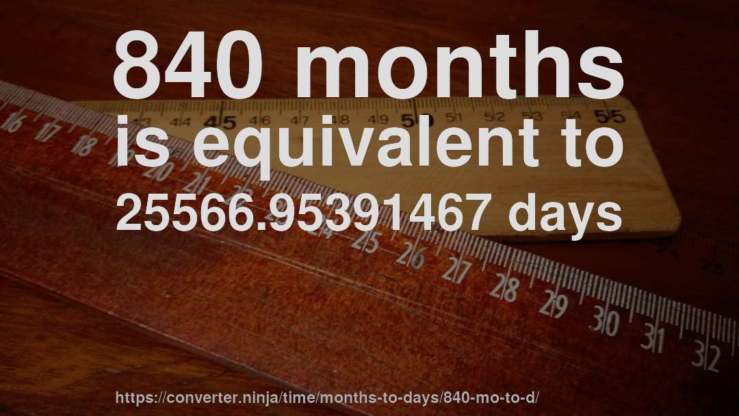 840 months is equivalent to 25566.95391467 days